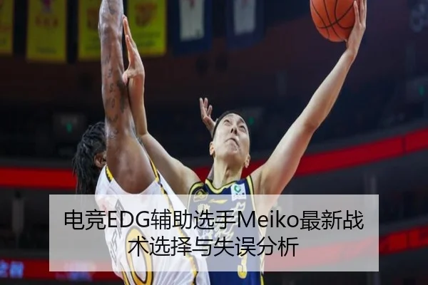 电竞EDG辅助选手Meiko最新战术选择与失误分析
